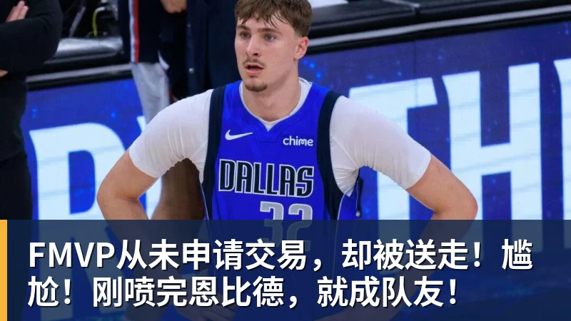 hg网投FMVP从未申请交易，却被送走！尴尬！刚喷完恩比德，就成队友！